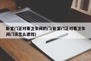 卧室门正对着卫生间的门(卧室门正对着卫生间门该怎么遮挡)