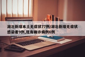 湖北新增本土无症状77例/湖北新增无症状感染者9例,现有确诊病例6例