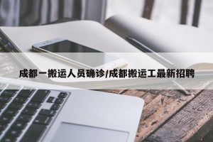 成都一搬运人员确诊/成都搬运工最新招聘