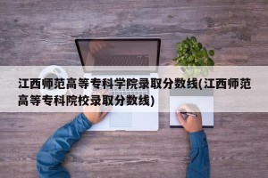 江西师范高等专科学院录取分数线(江西师范高等专科院校录取分数线)