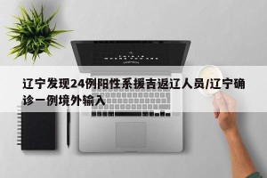 辽宁发现24例阳性系援吉返辽人员/辽宁确诊一例境外输入