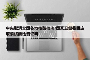 中央取消全国各地核酸检测/国家卫健委回应取消核酸检测证明
