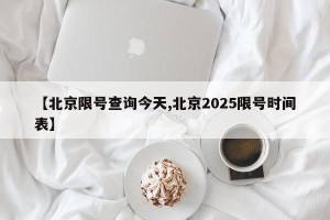 【北京限号查询今天,北京2025限号时间表】