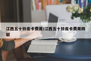 江西五十铃皮卡费用/江西五十铃皮卡费用四驱