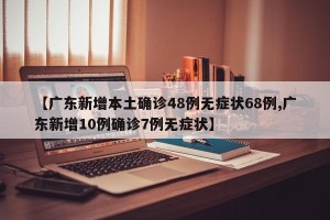 【广东新增本土确诊48例无症状68例,广东新增10例确诊7例无症状】