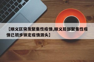 【顺义区突发聚集性疫情,顺义局部聚集性疫情已初步锁定疫情源头】
