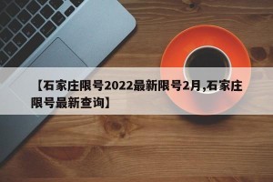 【石家庄限号2022最新限号2月,石家庄限号最新查询】