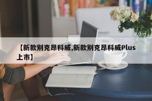 【新款别克昂科威,新款别克昂科威Plus上市】