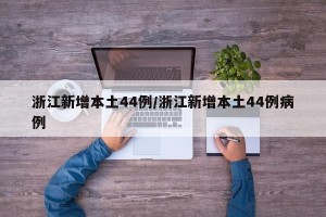 浙江新增本土44例/浙江新增本土44例病例