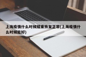 上海疫情什么时候结束恢复正常(上海疫情什么时候能好)