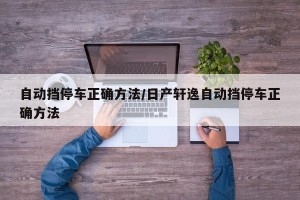 自动挡停车正确方法/日产轩逸自动挡停车正确方法