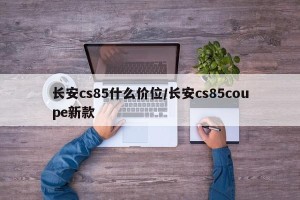 长安cs85什么价位/长安cs85coupe新款