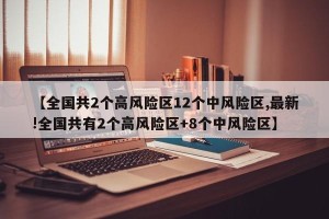 【全国共2个高风险区12个中风险区,最新!全国共有2个高风险区+8个中风险区】