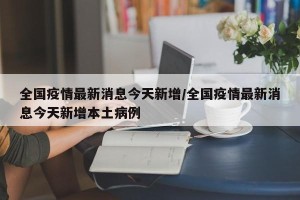全国疫情最新消息今天新增/全国疫情最新消息今天新增本土病例