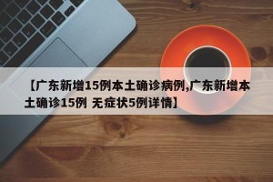 【广东新增15例本土确诊病例,广东新增本土确诊15例 无症状5例详情】