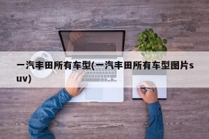 一汽丰田所有车型(一汽丰田所有车型图片suv)