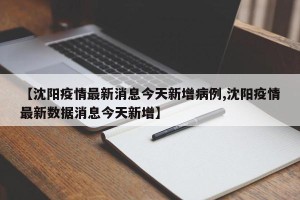 【沈阳疫情最新消息今天新增病例,沈阳疫情最新数据消息今天新增】