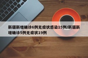 新疆新增确诊6例无症状感染15例/新疆新增确诊5例无症状19例