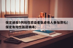 保定通报5例阳性感染者轨迹有人参加葬礼(保定有阳性新冠病毒)