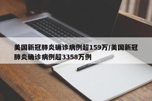 美国新冠肺炎确诊病例超159万/美国新冠肺炎确诊病例超3358万例