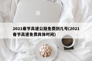 2021春节高速公路免费到几号(2021春节高速免费具体时间)