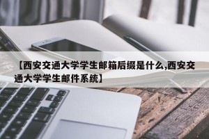 【西安交通大学学生邮箱后缀是什么,西安交通大学学生邮件系统】