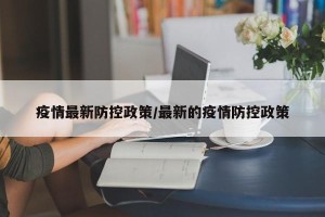 疫情最新防控政策/最新的疫情防控政策