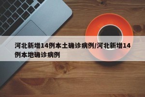 河北新增14例本土确诊病例/河北新增14例本地确诊病例