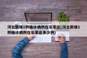 河北新增1例确诊病例在石家庄(河北新增1例确诊病例在石家庄多少例)