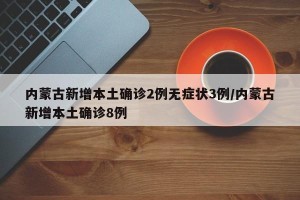 内蒙古新增本土确诊2例无症状3例/内蒙古新增本土确诊8例