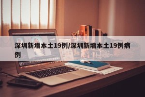 深圳新增本土19例/深圳新增本土19例病例