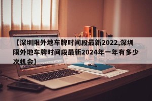 【深圳限外地车牌时间段最新2022,深圳限外地车牌时间段最新2024年一年有多少次机会】