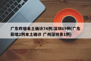 广东昨增本土确诊74例:深圳69例(广东新增2例本土确诊 广州深圳各1例)