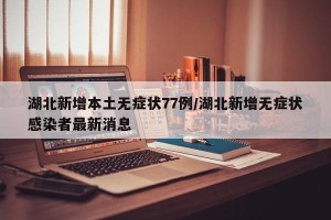 湖北新增本土无症状77例/湖北新增无症状感染者最新消息