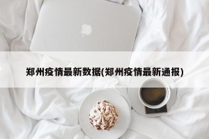 郑州疫情最新数据(郑州疫情最新通报)