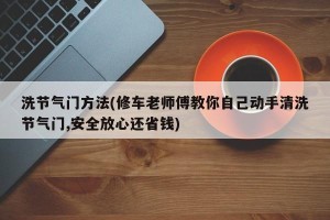 洗节气门方法(修车老师傅教你自己动手清洗节气门,安全放心还省钱)