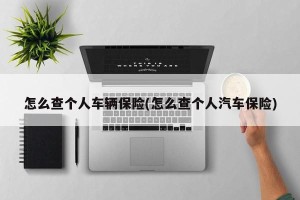 怎么查个人车辆保险(怎么查个人汽车保险)