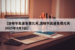 【清明节高速免费几天,清明节高速免费几天2025年8月9日】