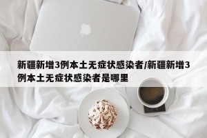 新疆新增3例本土无症状感染者/新疆新增3例本土无症状感染者是哪里