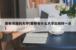 邯郸周围的大学(邯郸有什么大学比较好一点)