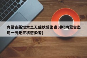 内蒙古新增本土无症状感染者3例(内蒙古出现一例无症状感染者)