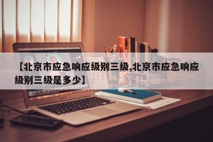 【北京市应急响应级别三级,北京市应急响应级别三级是多少】