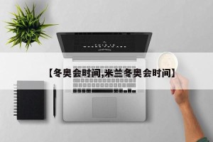 【冬奥会时间,米兰冬奥会时间】