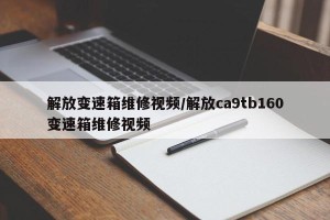 解放变速箱维修视频/解放ca9tb160变速箱维修视频