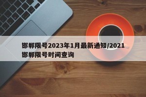 邯郸限号2023年1月最新通知/2021邯郸限号时间查询