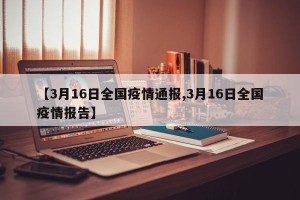 【3月16日全国疫情通报,3月16日全国疫情报告】