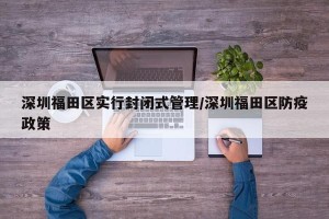 深圳福田区实行封闭式管理/深圳福田区防疫政策