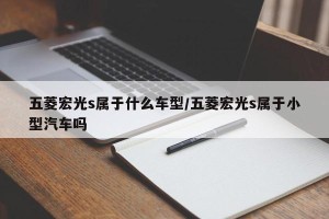五菱宏光s属于什么车型/五菱宏光s属于小型汽车吗