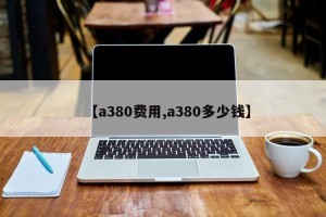 【a380费用,a380多少钱】