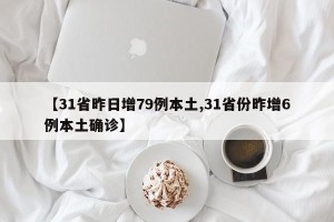 【31省昨日增79例本土,31省份昨增6例本土确诊】